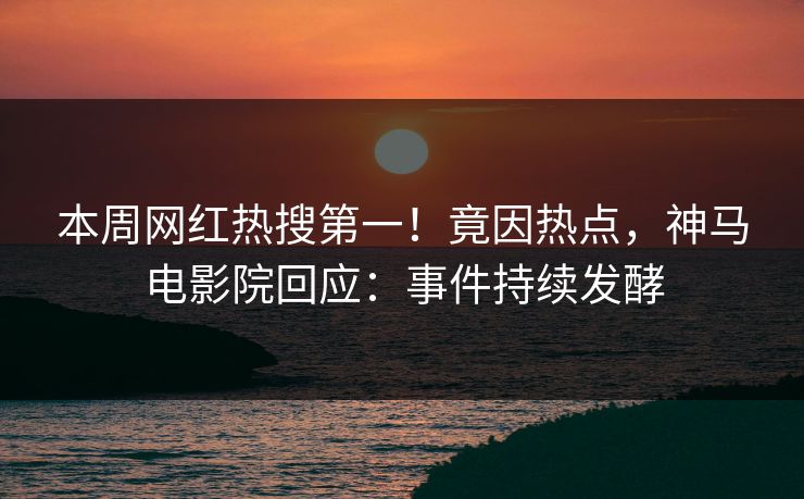 本周网红热搜第一！竟因热点，神马电影院回应：事件持续发酵