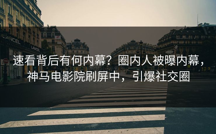 速看背后有何内幕？圈内人被曝内幕，神马电影院刷屏中，引爆社交圈