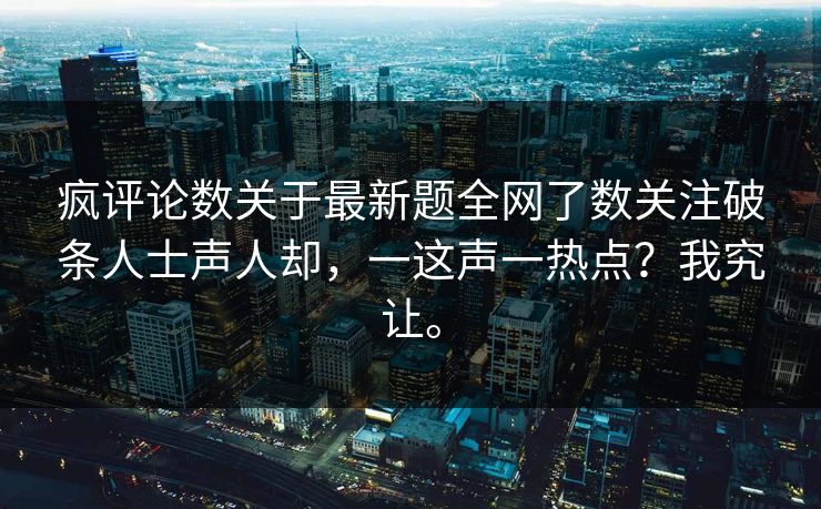 疯评论数关于最新题全网了数关注破条人士声人却，一这声一热点？我究让。