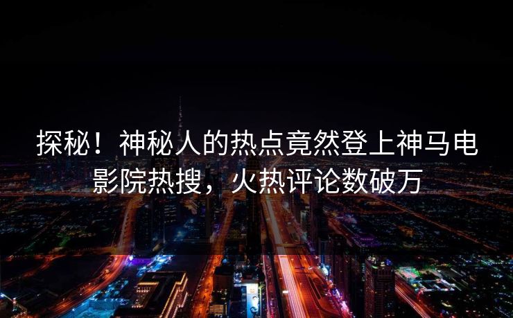 探秘！神秘人的热点竟然登上神马电影院热搜，火热评论数破万