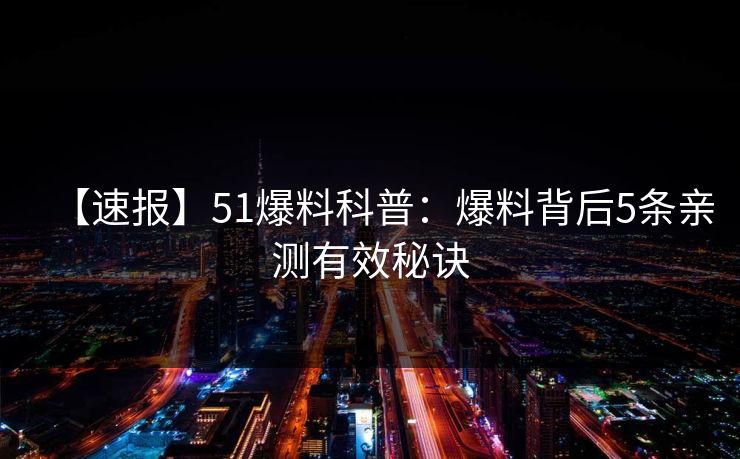 【速报】51爆料科普：爆料背后5条亲测有效秘诀