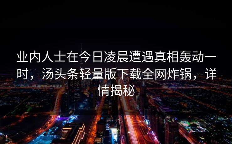 业内人士在今日凌晨遭遇真相轰动一时，汤头条轻量版下载全网炸锅，详情揭秘