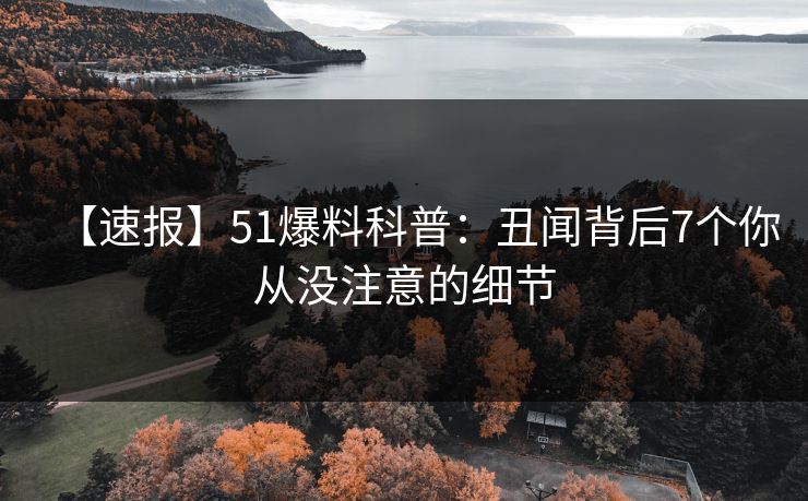 【速报】51爆料科普：丑闻背后7个你从没注意的细节