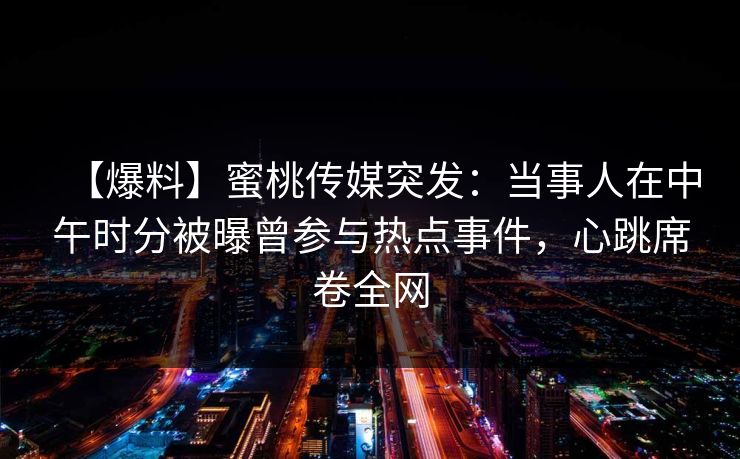 【爆料】蜜桃传媒突发：当事人在中午时分被曝曾参与热点事件，心跳席卷全网
