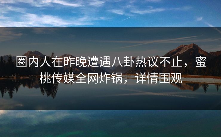 圈内人在昨晚遭遇八卦热议不止，蜜桃传媒全网炸锅，详情围观