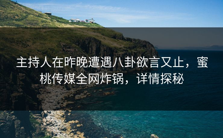 主持人在昨晚遭遇八卦欲言又止，蜜桃传媒全网炸锅，详情探秘