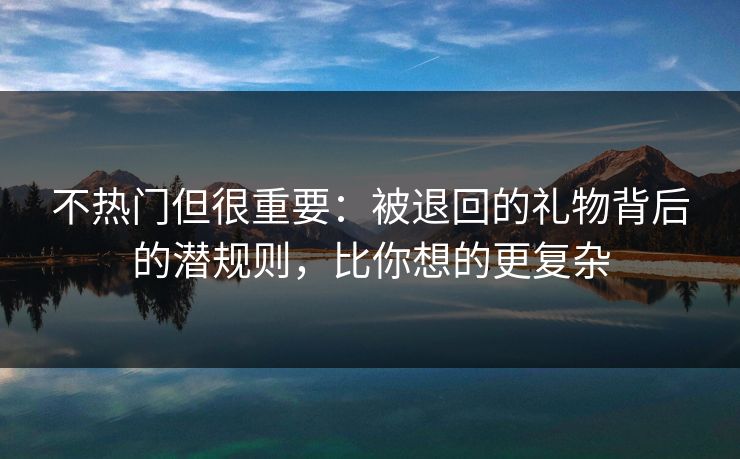 不热门但很重要：被退回的礼物背后的潜规则，比你想的更复杂