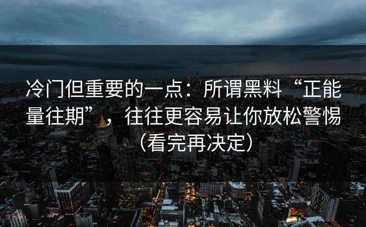 冷门但重要的一点：所谓黑料“正能量往期”，往往更容易让你放松警惕（看完再决定）