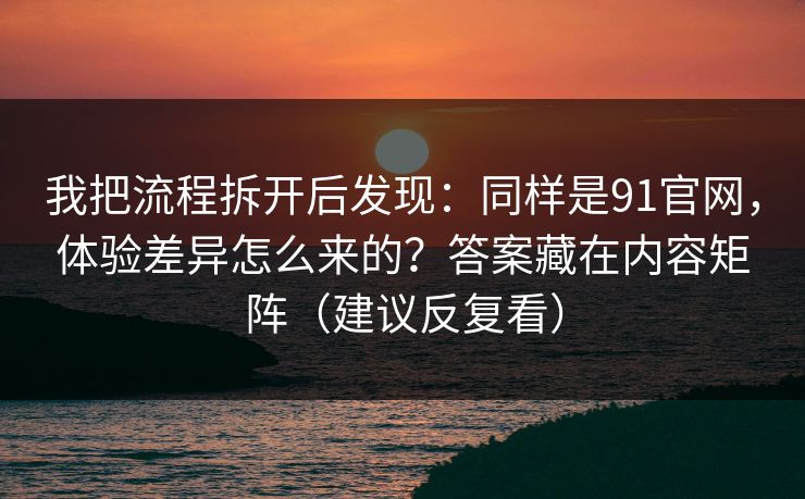 我把流程拆开后发现：同样是91官网，体验差异怎么来的？答案藏在内容矩阵（建议反复看）