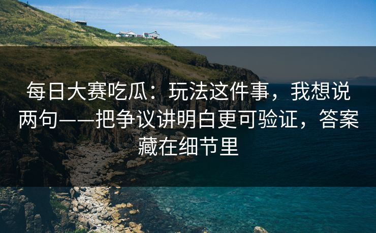每日大赛吃瓜:玩法这件事,我想说两句——把争议讲明白更可验证,答案藏在细节里 每日大赛吃瓜:玩法这件事,我想说两句——把争议讲明白更可验证,答案藏在细节里