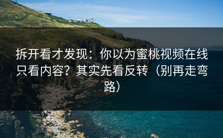 拆开看才发现：你以为蜜桃视频在线只看内容？其实先看反转（别再走弯路）