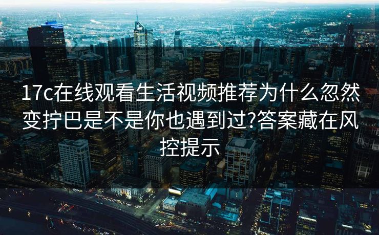 17c在线观看生活视频推荐为什么忽然变拧巴是不是你也遇到过?答案藏在风控提示 17c在线观看生活视频推荐为什么忽然变拧巴是不是你也遇到过?答案藏在风控提示