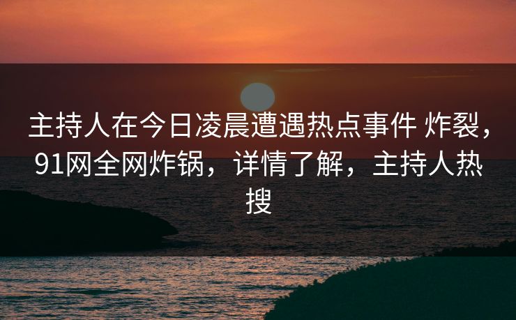 主持人在今日凌晨遭遇热点事件 炸裂，91网全网炸锅，详情了解，主持人热搜